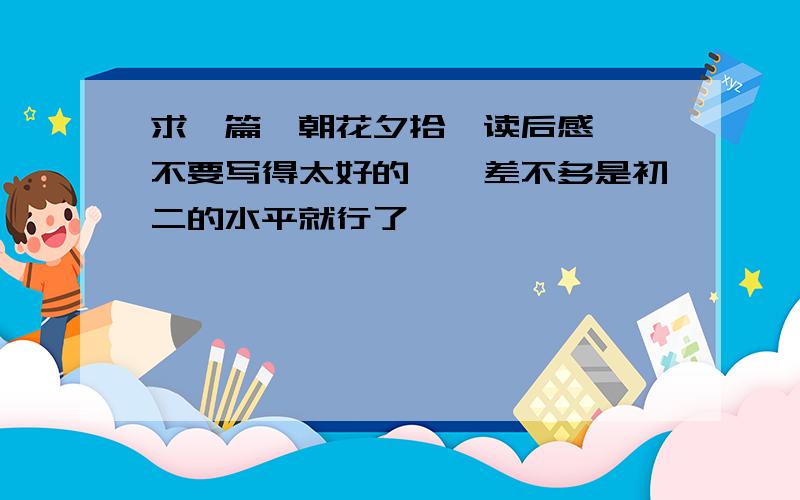 求一篇《朝花夕拾》读后感``不要写得太好的``差不多是初二的水平就行了`