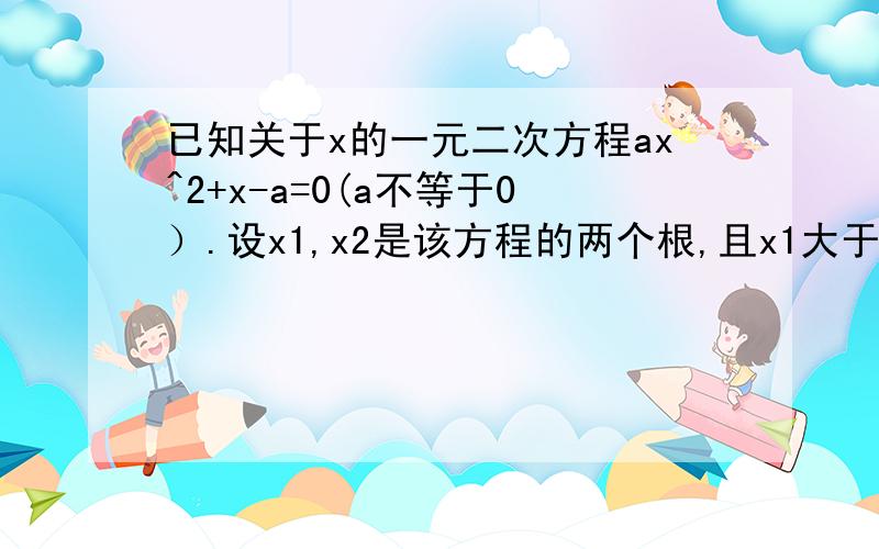 已知关于x的一元二次方程ax^2+x-a=0(a不等于0）.设x1,x2是该方程的两个根,且x1大于x2,若|x1|+|x2|=4.求a的值.正确答案是：正负六分之根号3