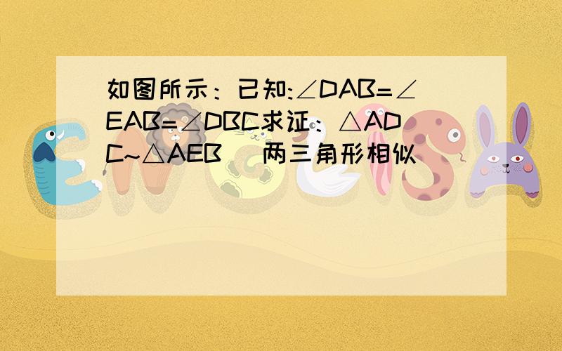 如图所示：已知:∠DAB=∠EAB=∠DBC求证：△ADC~△AEB (两三角形相似)