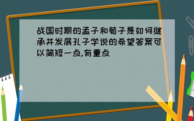 战国时期的孟子和荀子是如何继承并发展孔子学说的希望答案可以简短一点,有重点