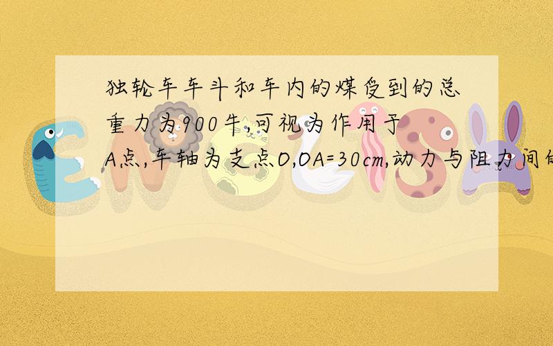 独轮车车斗和车内的煤受到的总重力为900牛,可视为作用于A点,车轴为支点O,OA=30cm,动力与阻力间的距离为70cm,问将车把抬起时,作用在车把上向上的力为多少?