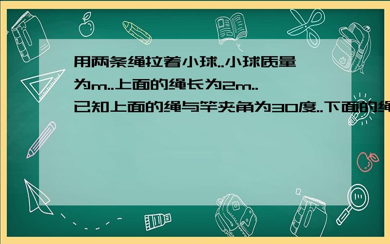 用两条绳拉着小球..小球质量为m..上面的绳长为2m..已知上面的绳与竿夹角为30度..下面的绳与竿夹角为45度时.两条绳刚好伸直`!求:小球做圆锥摆运动时..角速度在什么范围内.使的两条绳张力不