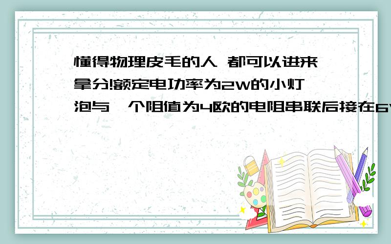 懂得物理皮毛的人 都可以进来拿分!额定电功率为2W的小灯泡与一个阻值为4欧的电阻串联后接在6V的电源上,灯泡恰能正常发光,求小灯泡电阻与其额定电压的可能值?过30分钟来选最佳答案~我要