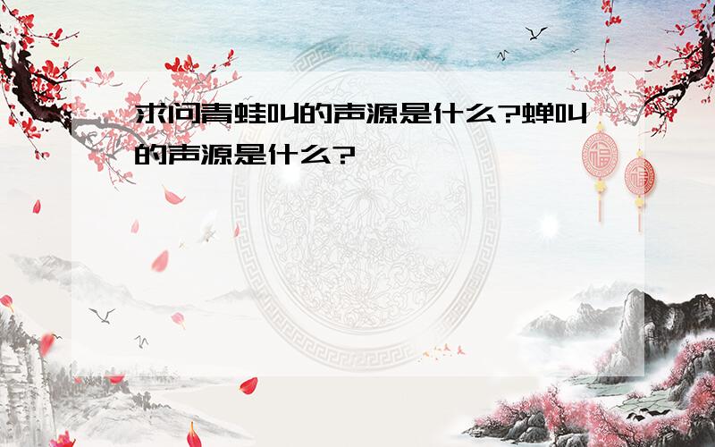 求问青蛙叫的声源是什么?蝉叫的声源是什么?