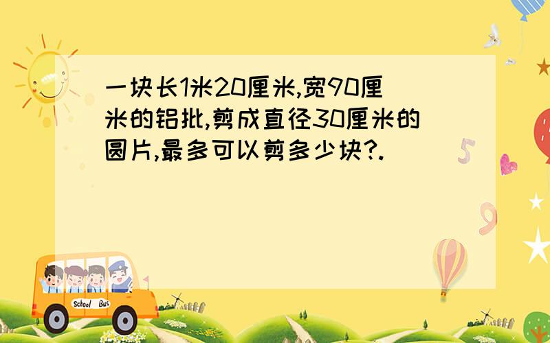 一块长1米20厘米,宽90厘米的铝批,剪成直径30厘米的圆片,最多可以剪多少块?.