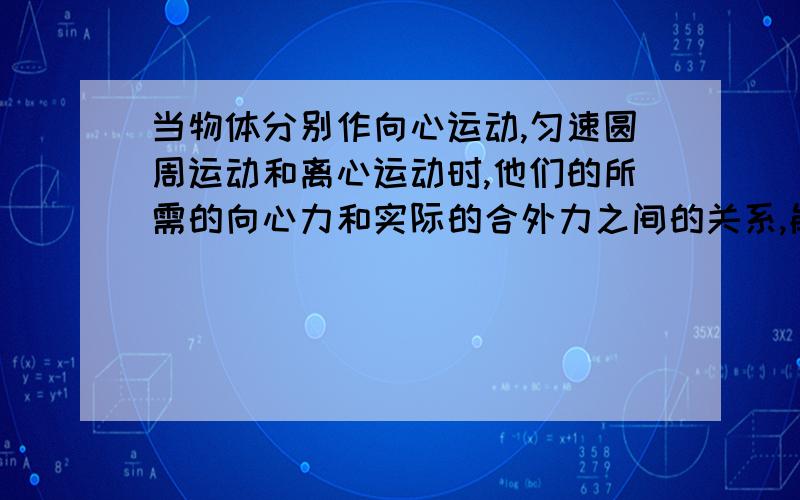 当物体分别作向心运动,匀速圆周运动和离心运动时,他们的所需的向心力和实际的合外力之间的关系,能解析下更好.