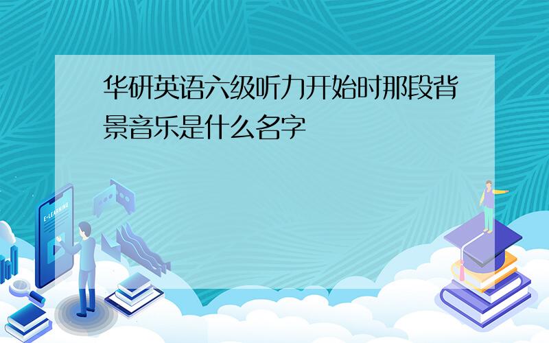 华研英语六级听力开始时那段背景音乐是什么名字