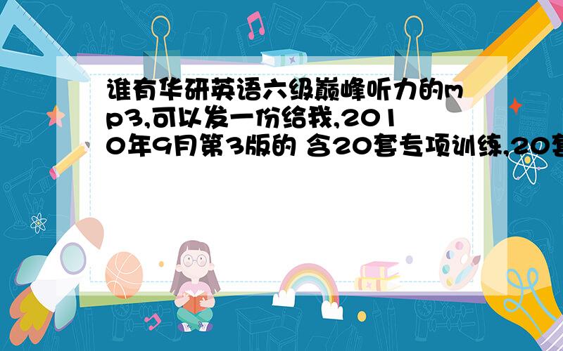 谁有华研英语六级巅峰听力的mp3,可以发一份给我,2010年9月第3版的 含20套专项训练,20套综合训练,100篇bbc新闻,100篇voc新闻,100篇cnn新闻.