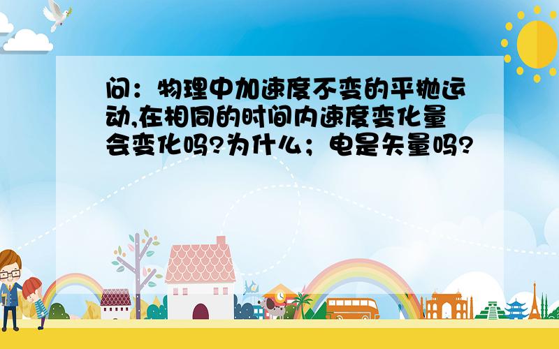 问：物理中加速度不变的平抛运动,在相同的时间内速度变化量会变化吗?为什么；电是矢量吗?