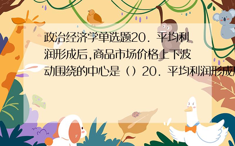 政治经济学单选题20．平均利润形成后,商品市场价格上下波动围绕的中心是（）20．平均利润形成后,商品市场价格上下波动围绕的中心是（）A．生产价格B．成本价格C．同一部门商品的平均