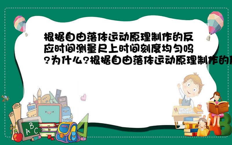 根据自由落体运动原理制作的反应时间测量尺上时间刻度均匀吗?为什么?根据自由落体运动原理制作的反应时间测量尺上时间刻度均匀吗?为什么?