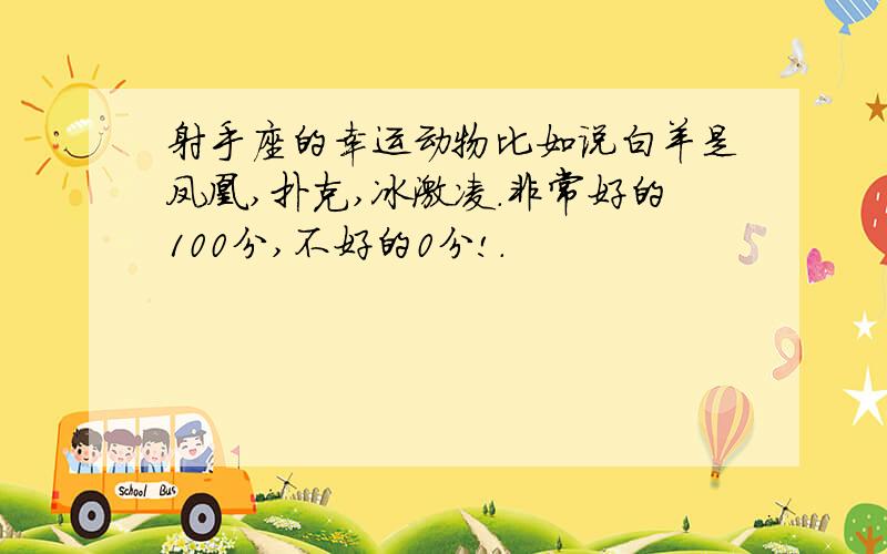 射手座的幸运动物比如说白羊是凤凰,扑克,冰激凌.非常好的100分,不好的0分!.