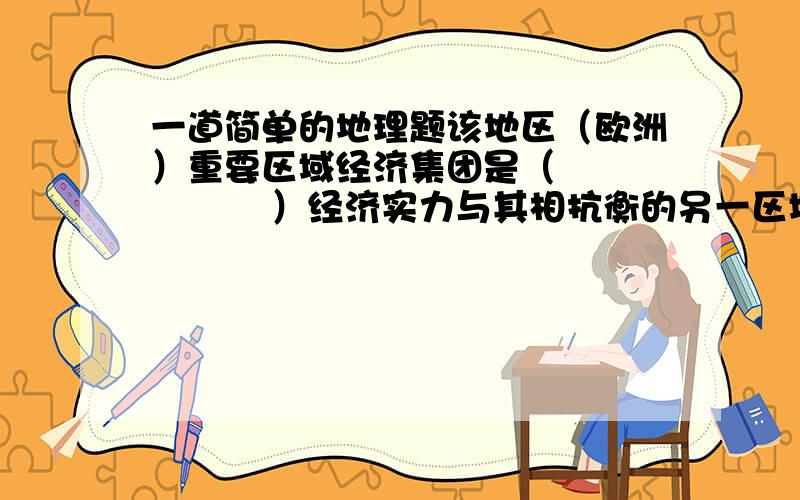 一道简单的地理题该地区（欧洲）重要区域经济集团是（             ）经济实力与其相抗衡的另一区域经济集团是（             ）欧洲西部，没了