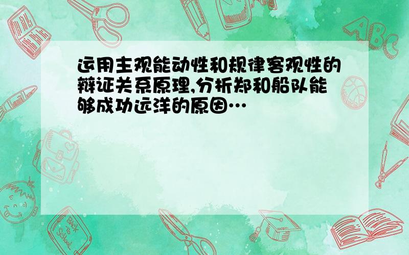 运用主观能动性和规律客观性的辩证关系原理,分析郑和船队能够成功远洋的原因…