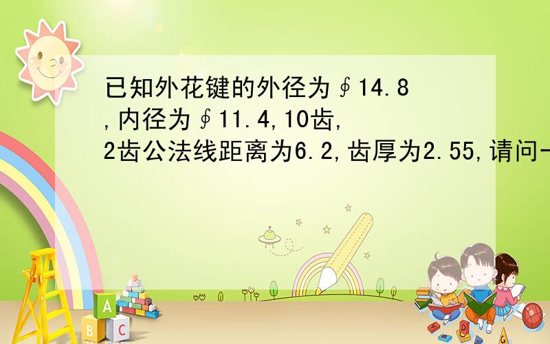 已知外花键的外径为∮14.8,内径为∮11.4,10齿,2齿公法线距离为6.2,齿厚为2.55,请问一下这个花键参数