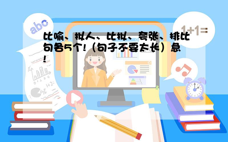 比喻、拟人、比拟、夸张、排比句各5个!（句子不要太长）急!