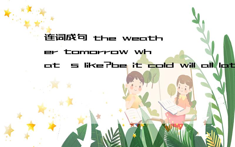 连词成句 the weather tomorrow what's like?be it cold will all Iat like don't winter.hot it's too summer inmonth,a,you,your,is,than,father,older,brother born was when your birthday did good a you your time have onplay you football saturday did las