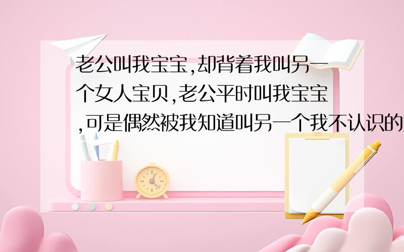 老公叫我宝宝,却背着我叫另一个女人宝贝,老公平时叫我宝宝,可是偶然被我知道叫另一个我不认识的女人宝贝.她叫他哥……这是怎么回事呢?首先,那个女人已经成年；其次她也不是他的妹妹