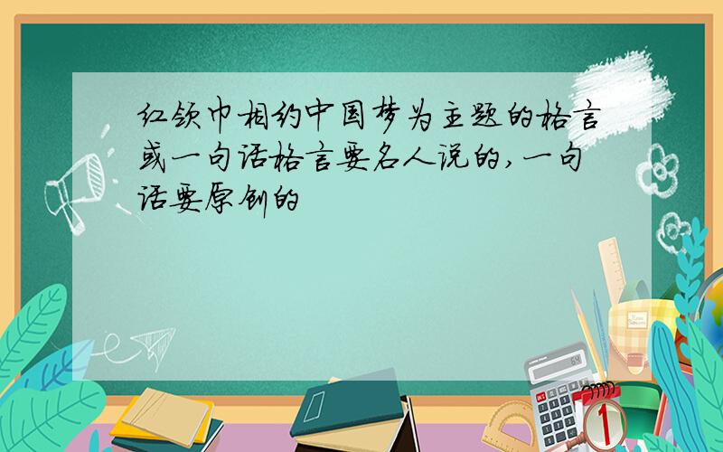 红领巾相约中国梦为主题的格言或一句话格言要名人说的,一句话要原创的