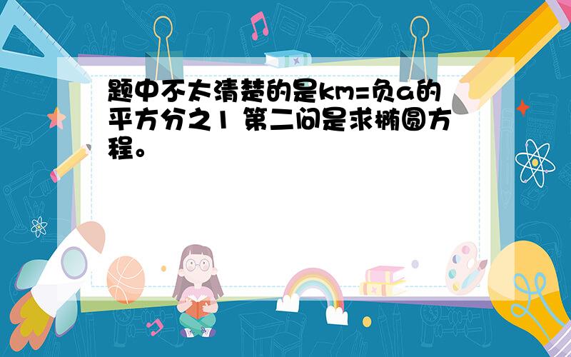 题中不太清楚的是km=负a的平方分之1 第二问是求椭圆方程。