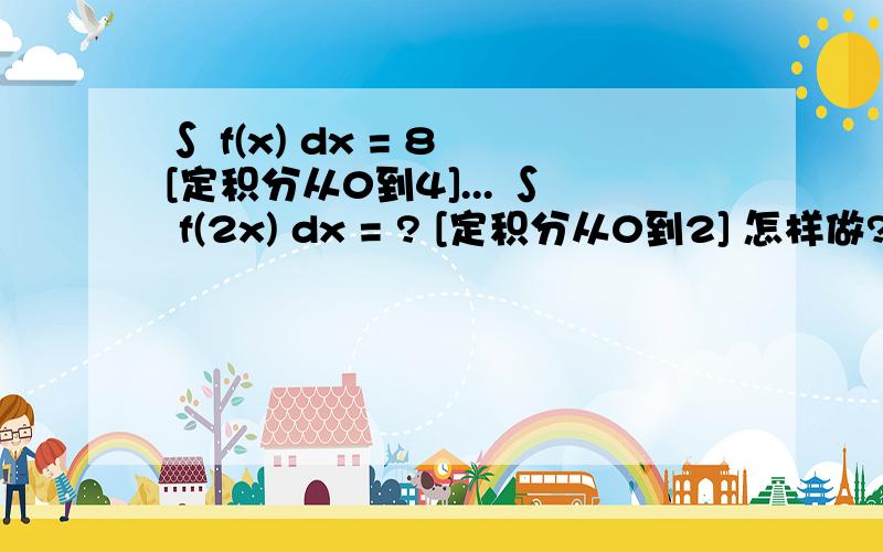 ∫ f(x) dx = 8 [定积分从0到4]... ∫ f(2x) dx = ? [定积分从0到2] 怎样做?答案是4 这牵涉到什么概念?