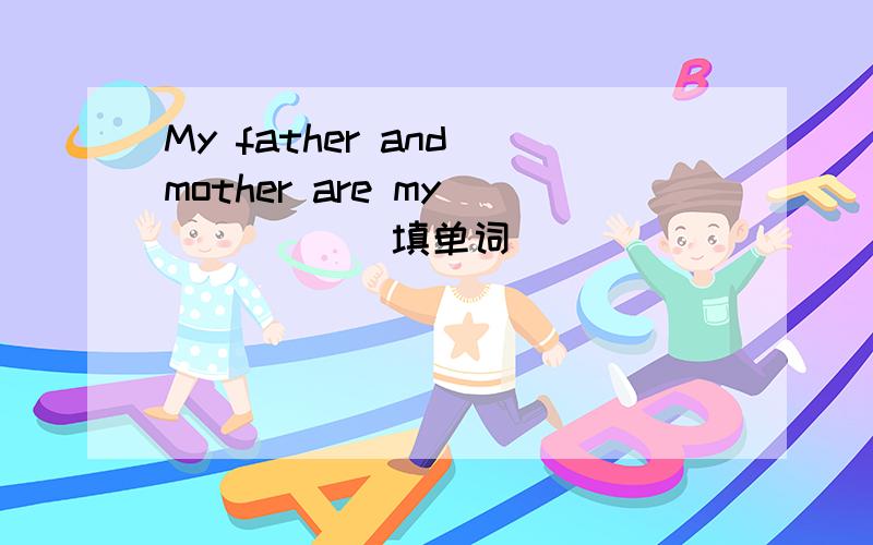 My father and mother are my(         )填单词