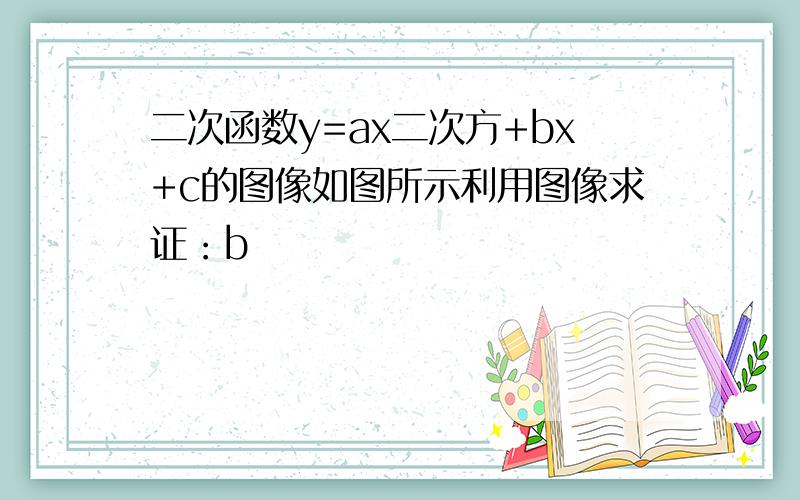 二次函数y=ax二次方+bx+c的图像如图所示利用图像求证：b