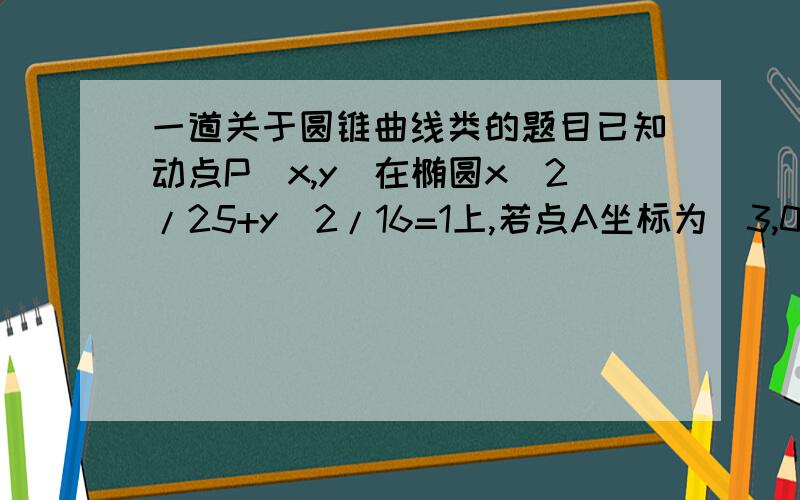 一道关于圆锥曲线类的题目已知动点P（x,y）在椭圆x^2/25+y^2/16=1上,若点A坐标为（3,0）,AM=1,且AM垂直于PM,（1）求PM最小值.（2）如果以点A为圆心,当圆与椭圆刚好相切时,它的半径是多少?（我自