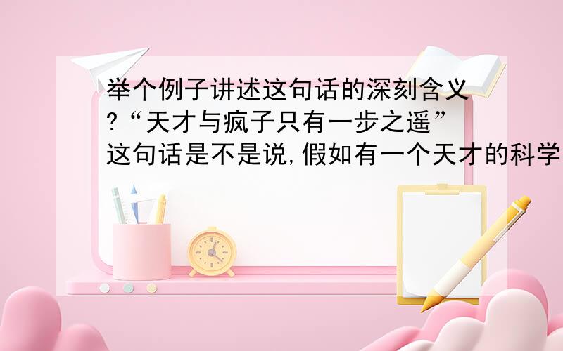 举个例子讲述这句话的深刻含义?“天才与疯子只有一步之遥”这句话是不是说,假如有一个天才的科学家,把他的所有精力都关注于某个实验上,他会变成疯子?请大家来讨论,我还是不能完全理