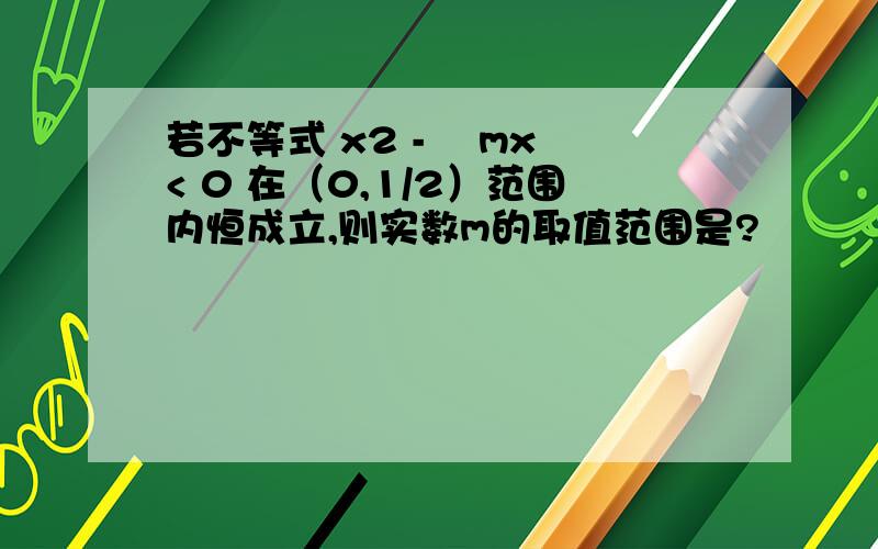 若不等式 x2 - ㏒mx < 0 在（0,1/2）范围内恒成立,则实数m的取值范围是?