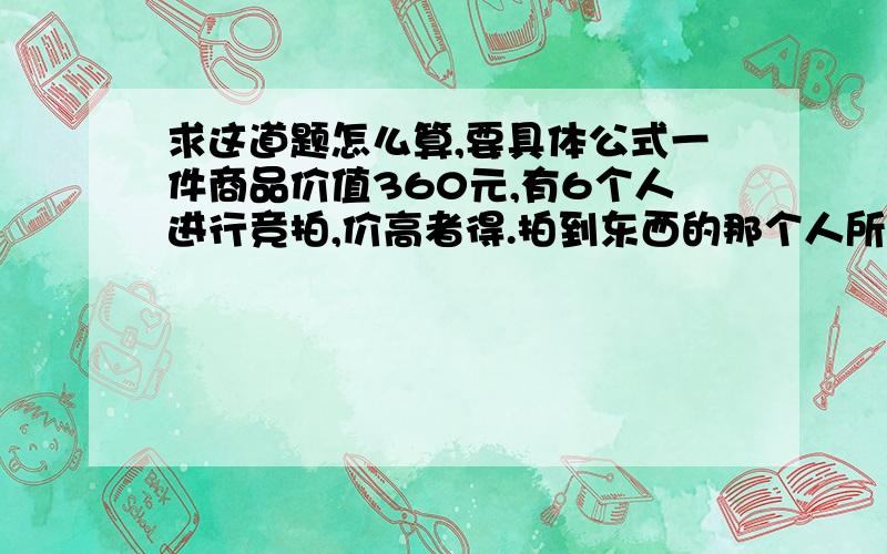 求这道题怎么算,要具体公式一件商品价值360元,有6个人进行竞拍,价高者得.拍到东西的那个人所出的价格将分给其他5个人.问：最高出多少价拍这件商品不会亏本.我的意思就是竞拍价超过多