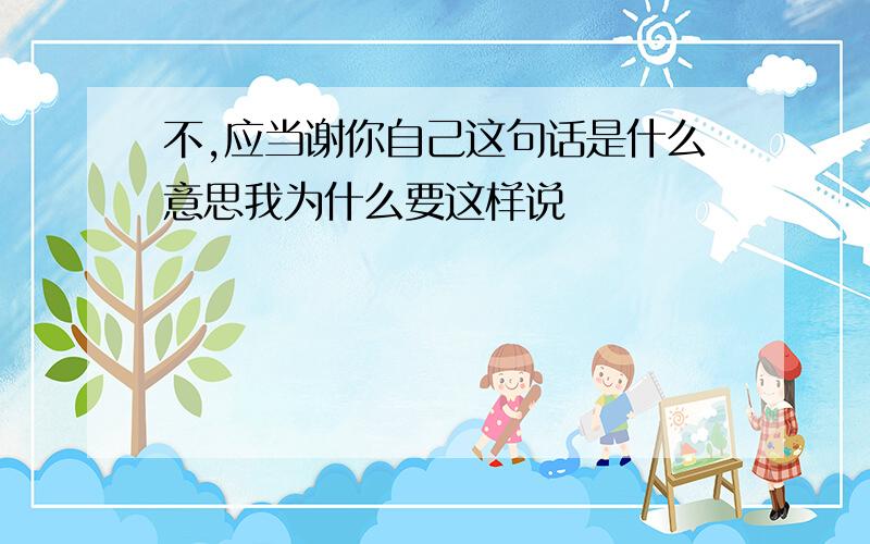 不,应当谢你自己这句话是什么意思我为什么要这样说