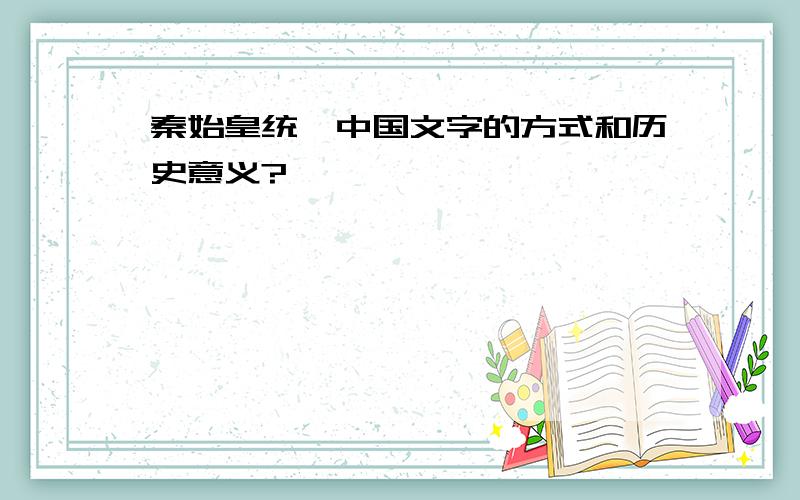 秦始皇统一中国文字的方式和历史意义?