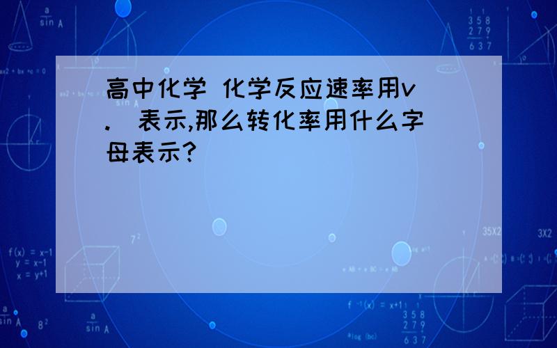 高中化学 化学反应速率用v（.）表示,那么转化率用什么字母表示?