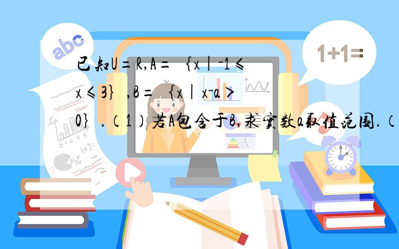 已知U=R,A=｛x|-1≤x≤3｝,B=｛x|x-a＞0｝.（1）若A包含于B,求实数a取值范围.（2）若A∩B≠空集实a的取值范围.