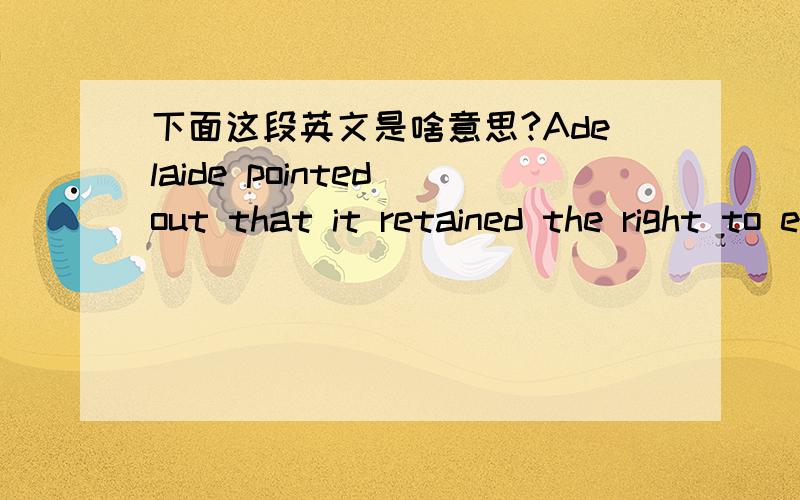 下面这段英文是啥意思?Adelaide pointed out that it retained the right to elect not to contribute to future work programs and to progressively dilute its interest to a minimum of 30%.Should this eventuate,Adelaide would be free-carried to the