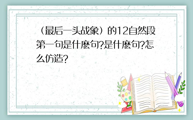 （最后一头战象）的12自然段第一句是什麽句?是什麽句?怎么仿造?