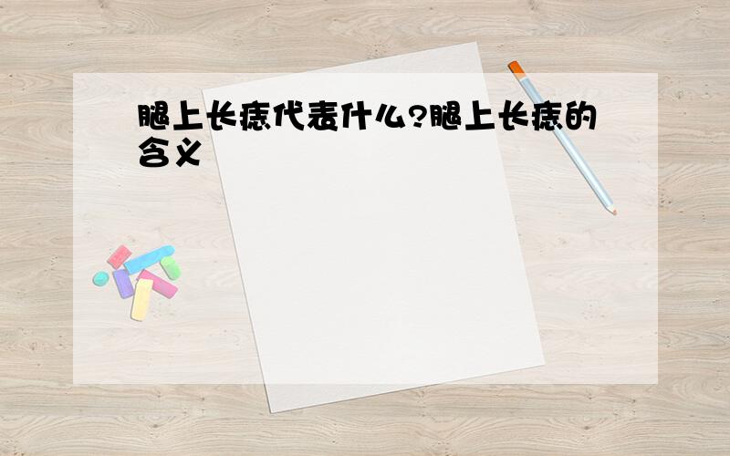 腿上长痣代表什么?腿上长痣的含义