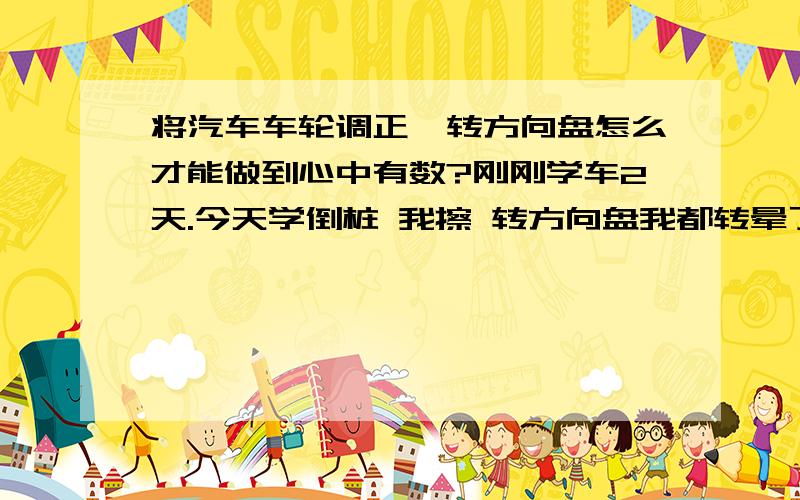 将汽车车轮调正,转方向盘怎么才能做到心中有数?刚刚学车2天.今天学倒桩 我擦 转方向盘我都转晕了,轮子朝哪都不知道了,不会调证轮子,我算看出来了,要想把车开好 首先学会调正轮子调不