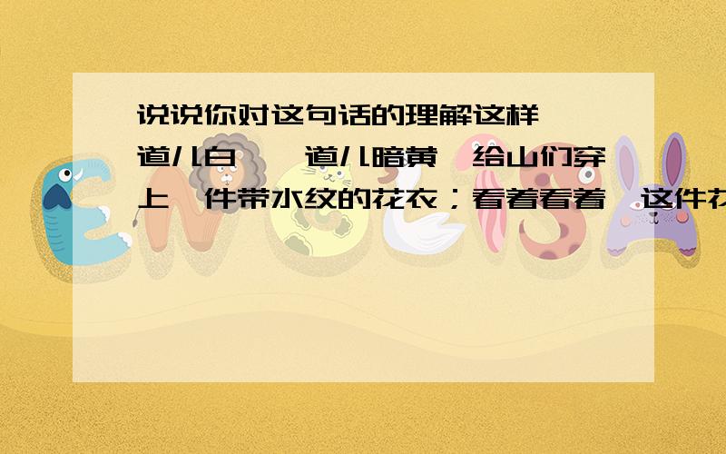 说说你对这句话的理解这样,一道儿白,一道儿暗黄,给山们穿上一件带水纹的花衣；看着看着,这件花衣好像被风儿吹动,叫你希望看见一点更美的山的肌肤.