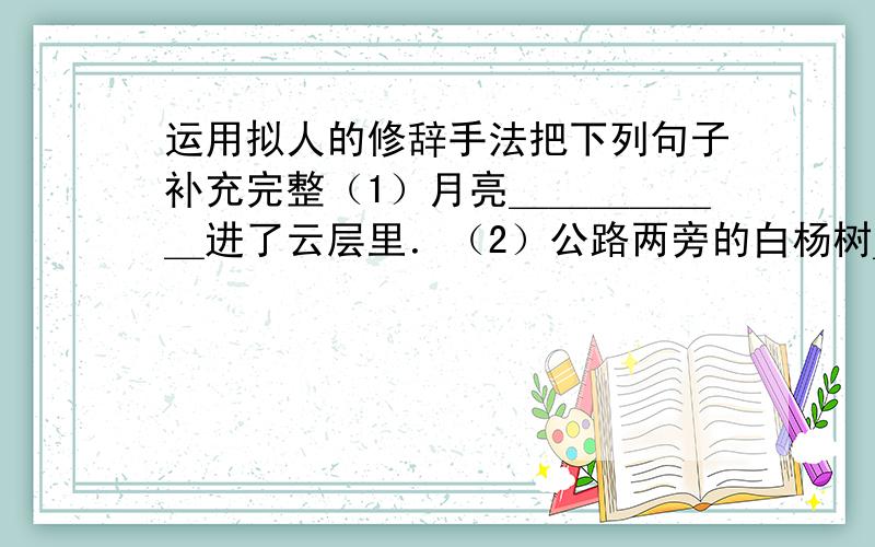 运用拟人的修辞手法把下列句子补充完整（1）月亮＿＿＿＿＿＿进了云层里．（2）公路两旁的白杨树＿＿＿＿＿＿＿＿＿＿＿．（3）小鸟在树枝上＿＿＿＿＿＿＿＿．（4）群山在＿＿＿,