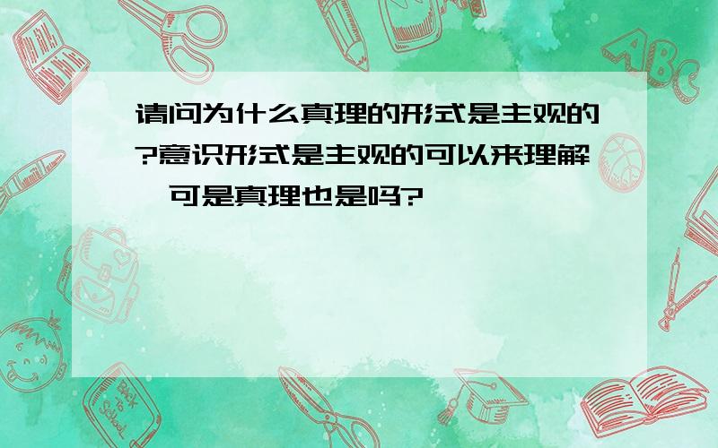 请问为什么真理的形式是主观的?意识形式是主观的可以来理解,可是真理也是吗?