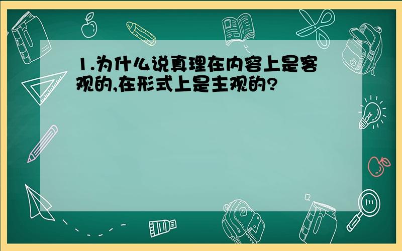 1.为什么说真理在内容上是客观的,在形式上是主观的?