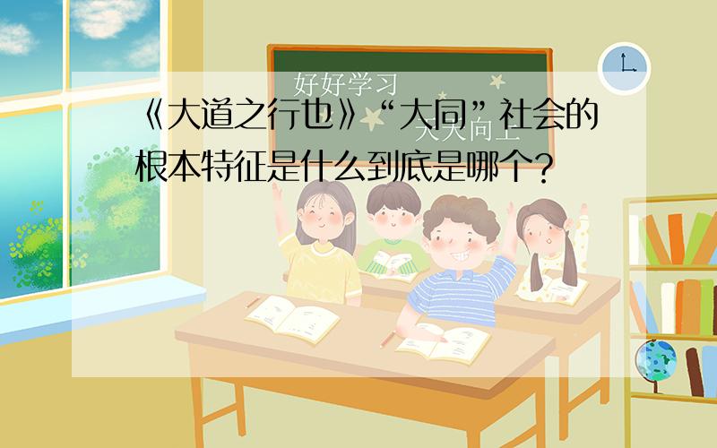 《大道之行也》“大同”社会的根本特征是什么到底是哪个？