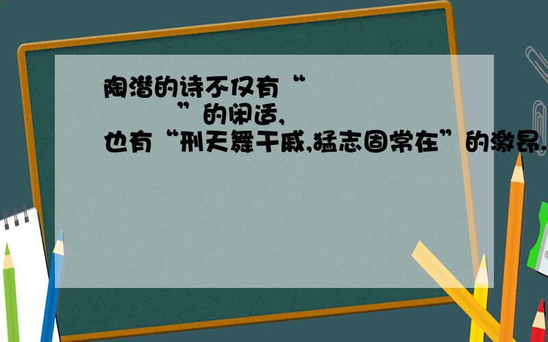 陶潜的诗不仅有“               ”的闲适,也有“刑天舞干戚,猛志固常在”的激昂.