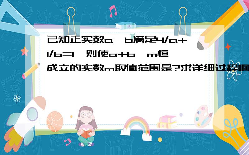 已知正实数a,b满足4/a+1/b=1,则使a+b>m恒成立的实数m取值范围是?求详细过程啊,感谢