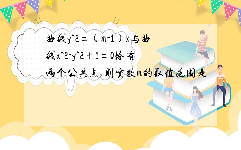 曲线y^2=(m-1)x与曲线x^2-y^2+1=0恰有两个公共点,则实数m的取值范围是