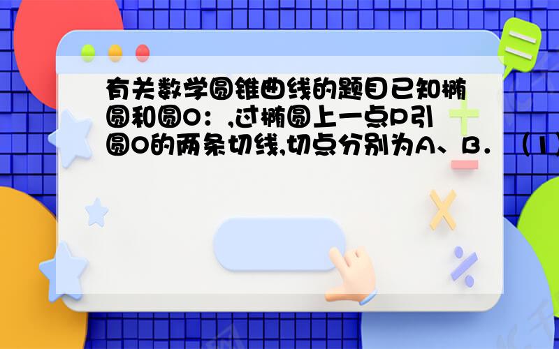 有关数学圆锥曲线的题目已知椭圆和圆O：,过椭圆上一点P引圆O的两条切线,切点分别为A、B．（1）①若圆O过椭圆的两个焦点,求椭圆的离心率e；②若椭圆上存在点P,使得∠APB=90°,求椭圆离心率