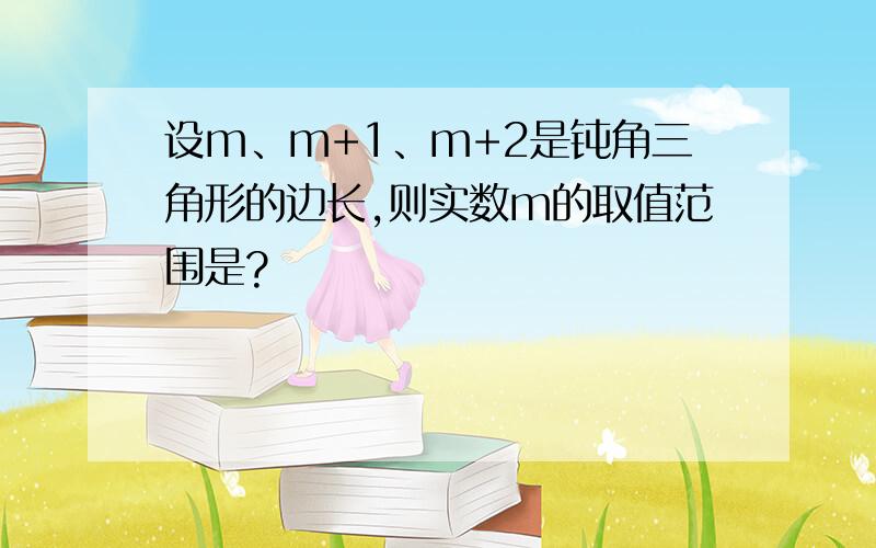 设m、m+1、m+2是钝角三角形的边长,则实数m的取值范围是?