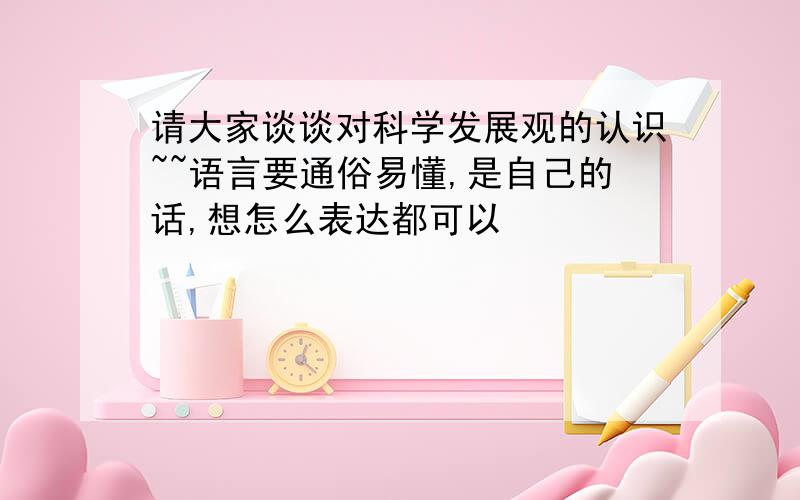 请大家谈谈对科学发展观的认识~~语言要通俗易懂,是自己的话,想怎么表达都可以